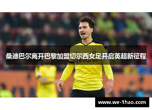 桑迪巴尔离开巴黎加盟切尔西女足开启英超新征程 桑迪巴尔离开巴黎加盟切尔西女足开启英超新征程