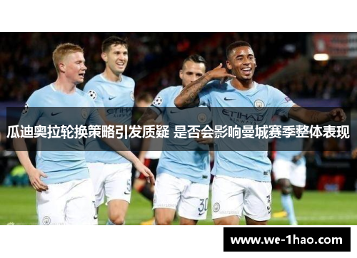 瓜迪奥拉轮换策略引发质疑 是否会影响曼城赛季整体表现