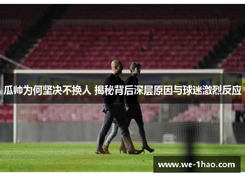 瓜帅为何坚决不换人 揭秘背后深层原因与球迷激烈反应 瓜帅为何坚决不换人 揭秘背后深层原因与球迷激烈反应