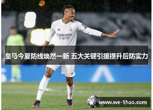 皇马今夏防线焕然一新 五大关键引援提升后防实力