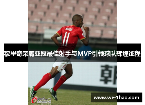 穆里奇荣膺亚冠最佳射手与MVP引领球队辉煌征程
