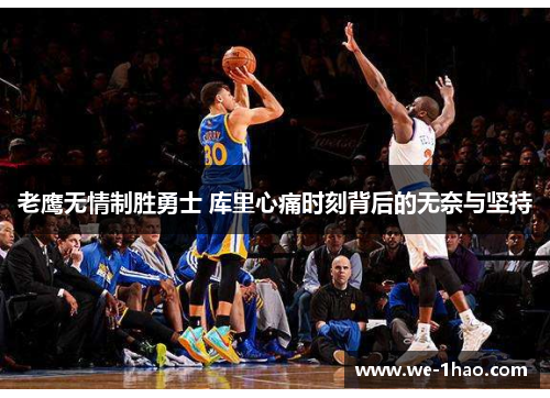 老鹰无情制胜勇士 库里心痛时刻背后的无奈与坚持