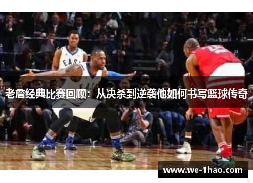 老詹经典比赛回顾：从决杀到逆袭他如何书写篮球传奇