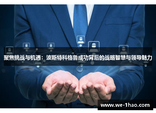 聚焦挑战与机遇：波斯特科格鲁成功背后的战略智慧与领导魅力