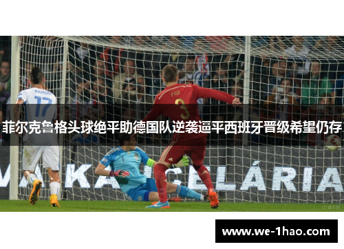 菲尔克鲁格头球绝平助德国队逆袭逼平西班牙晋级希望仍存