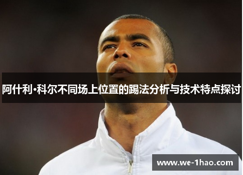 阿什利·科尔不同场上位置的踢法分析与技术特点探讨