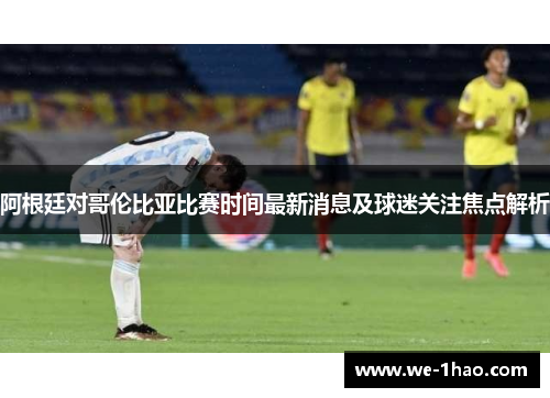阿根廷对哥伦比亚比赛时间最新消息及球迷关注焦点解析