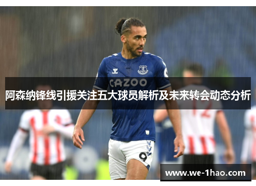 阿森纳锋线引援关注五大球员解析及未来转会动态分析 阿森纳锋线引援关注五大球员解析及未来转会动态分析