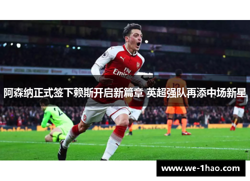 阿森纳正式签下赖斯开启新篇章 英超强队再添中场新星