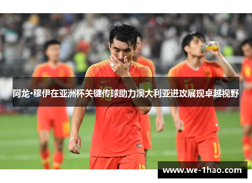 阿龙·穆伊在亚洲杯关键传球助力澳大利亚进攻展现卓越视野