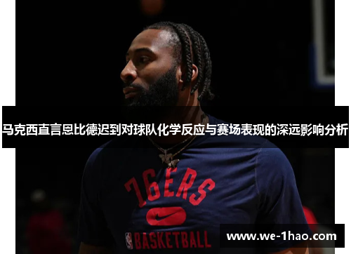 马克西直言恩比德迟到对球队化学反应与赛场表现的深远影响分析 马克西直言恩比德迟到对球队化学反应与赛场表现的深远影响分析