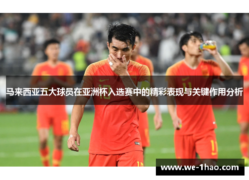 马来西亚五大球员在亚洲杯入选赛中的精彩表现与关键作用分析 马来西亚五大球员在亚洲杯入选赛中的精彩表现与关键作用分析